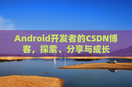 Android开发者的CSDN博客，探索、分享与成长
